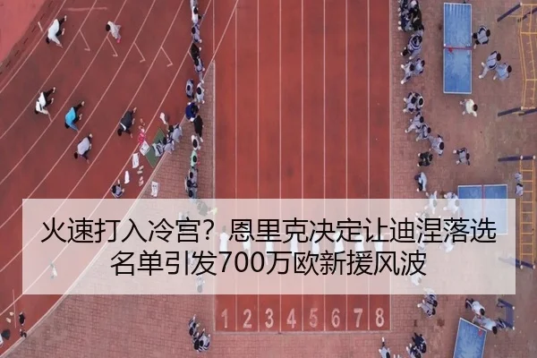火速打入冷宫?恩里克决定让迪涅落选名单引发700万欧新援风波