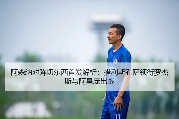 阿森纳对阵切尔西首发解析:措利斯孔萨领衔罗杰斯与阿昌庞出战
